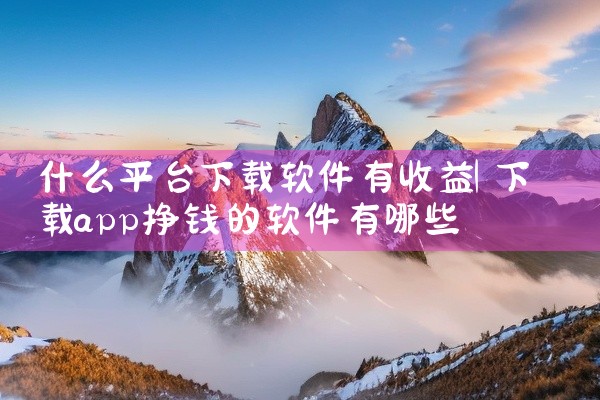 什么平台下载软件有收益