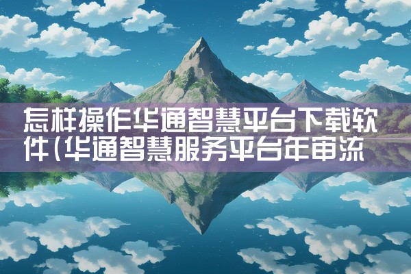怎样操作华通智慧平台下载软件