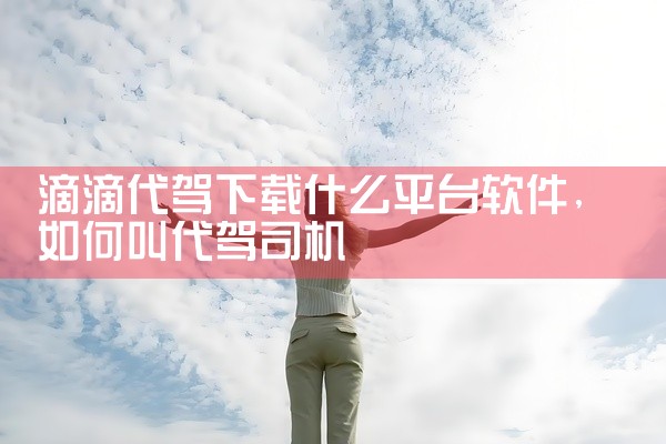 滴滴代驾下载什么平台软件